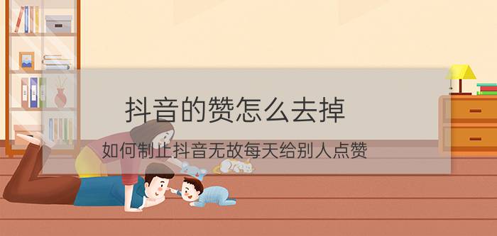 抖音的赞怎么去掉 如何制止抖音无故每天给别人点赞？